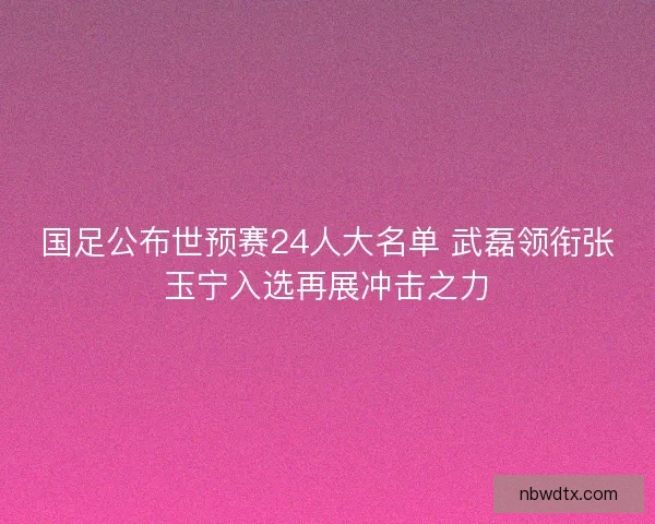 国足公布世预赛24人大名单 武磊领衔张玉宁入选再展冲击之力