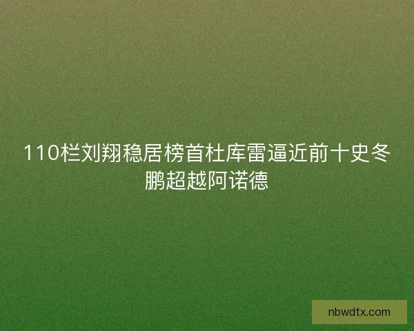 110栏刘翔稳居榜首杜库雷逼近前十史冬鹏超越阿诺德