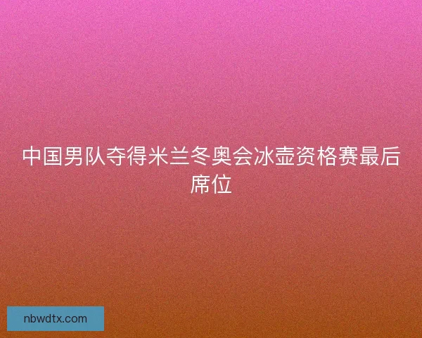 中国男队夺得米兰冬奥会冰壶资格赛最后席位