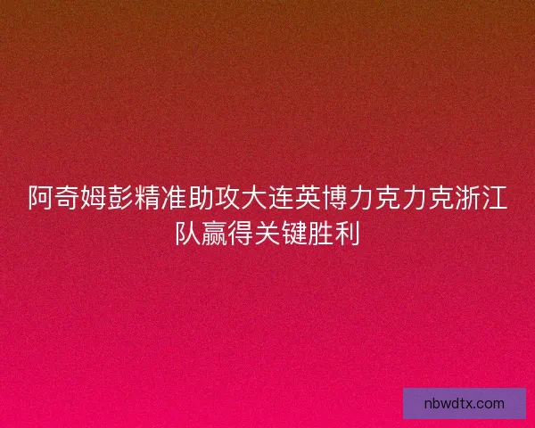 阿奇姆彭精准助攻大连英博力克力克浙江队赢得关键胜利