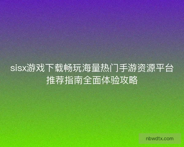 sisx游戏下载畅玩海量热门手游资源平台推荐指南全面体验攻略