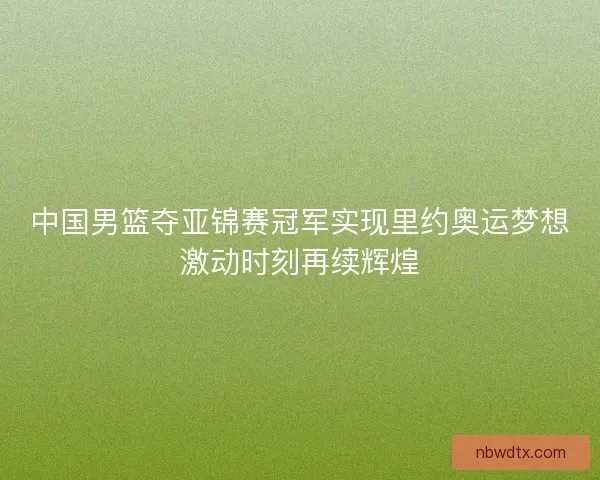 中国男篮夺亚锦赛冠军实现里约奥运梦想激动时刻再续辉煌