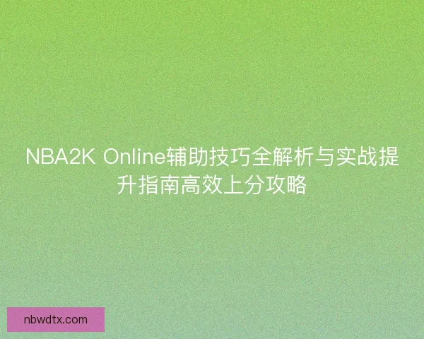NBA2K Online辅助技巧全解析与实战提升指南高效上分攻略