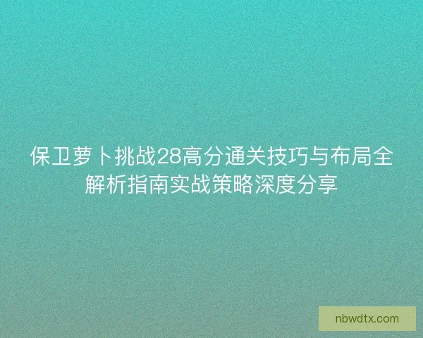保卫萝卜挑战28高分通关技巧与布局全解析指南实战策略深度分享