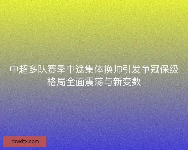 中超多队赛季中途集体换帅引发争冠保级格局全面震荡与新变数