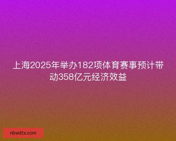 上海2025年举办182项体育赛事预计带动358亿元经济效益