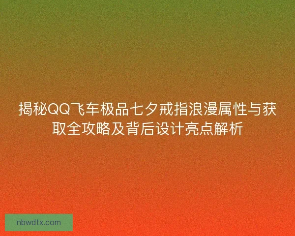 揭秘QQ飞车极品七夕戒指浪漫属性与获取全攻略及背后设计亮点解析