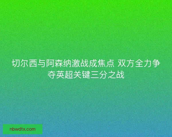 切尔西与阿森纳激战成焦点 双方全力争夺英超关键三分之战