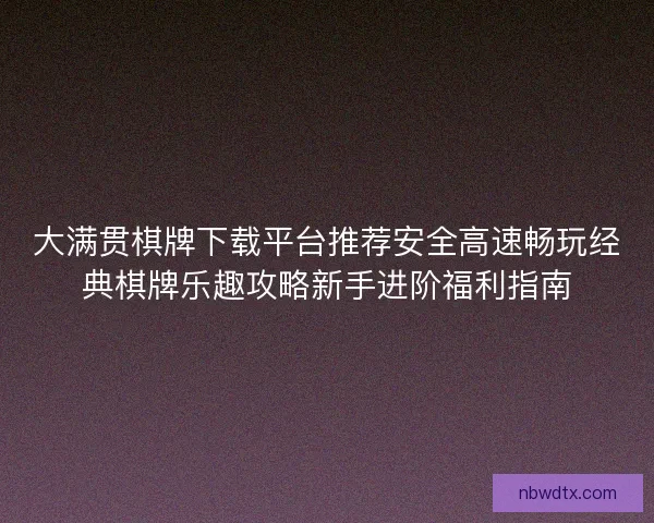 大满贯棋牌下载平台推荐安全高速畅玩经典棋牌乐趣攻略新手进阶福利指南