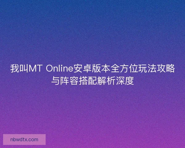 我叫MT Online安卓版本全方位玩法攻略与阵容搭配解析深度
